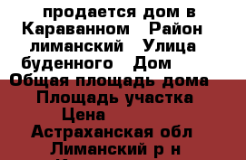 продается дом в Караванном › Район ­ лиманский › Улица ­ буденного › Дом ­ 16 › Общая площадь дома ­ 70 › Площадь участка ­ 8 › Цена ­ 400 000 - Астраханская обл., Лиманский р-н, Караванное с. Недвижимость » Дома, коттеджи, дачи продажа   